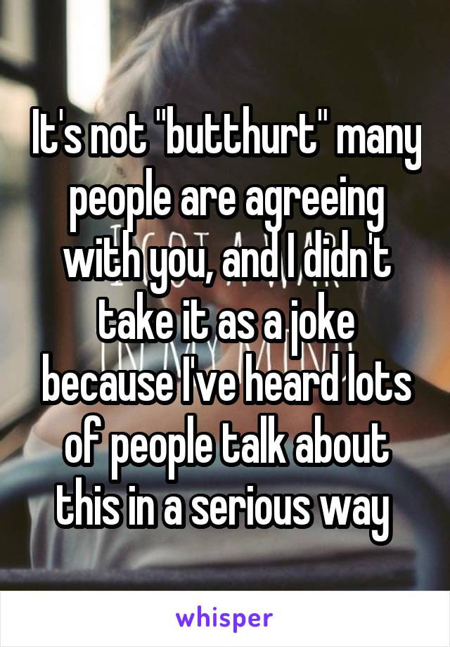 It's not "butthurt" many people are agreeing with you, and I didn't take it as a joke because I've heard lots of people talk about this in a serious way 