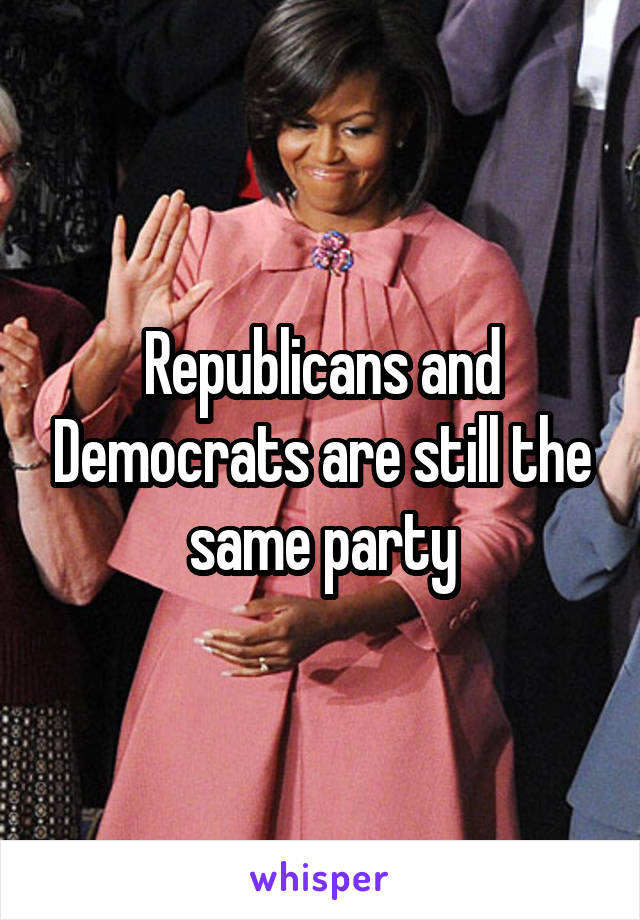 Republicans and Democrats are still the same party