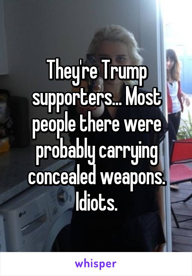 They're Trump supporters... Most people there were probably carrying concealed weapons. Idiots.