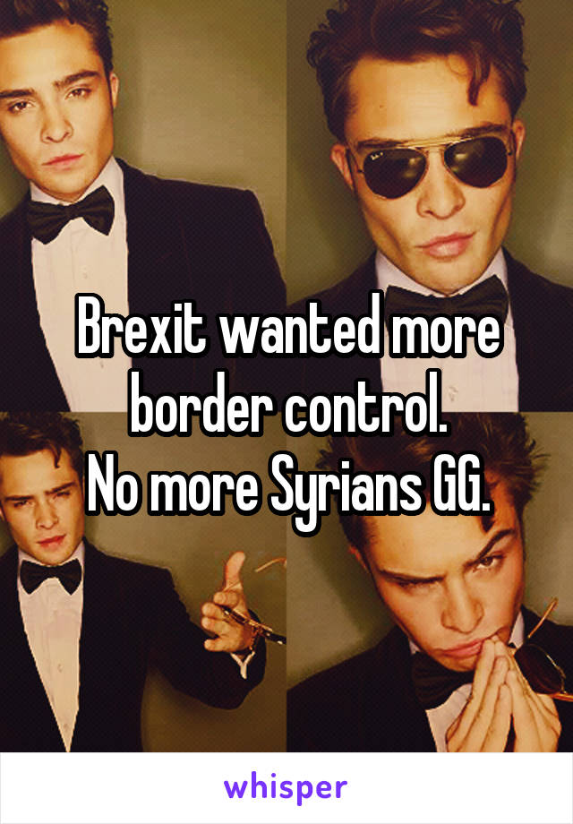 Brexit wanted more border control.
No more Syrians GG.