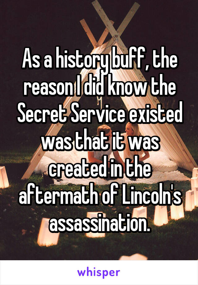 As a history buff, the reason I did know the Secret Service existed was that it was created in the aftermath of Lincoln's assassination.