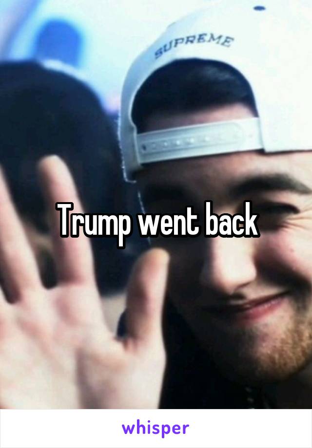 Trump went back