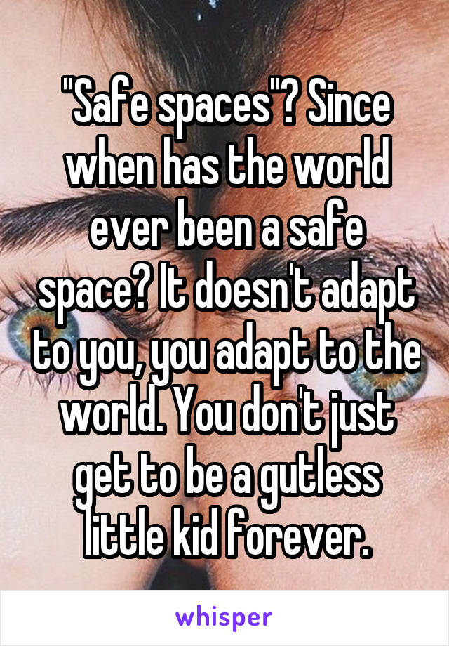 "Safe spaces"? Since when has the world ever been a safe space? It doesn't adapt to you, you adapt to the world. You don't just get to be a gutless little kid forever.
