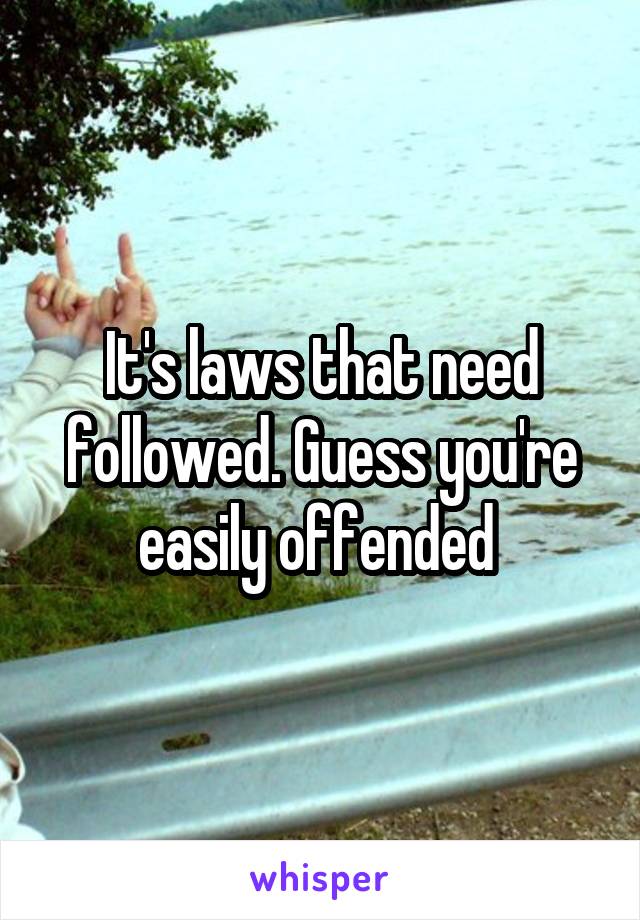 It's laws that need followed. Guess you're easily offended 
