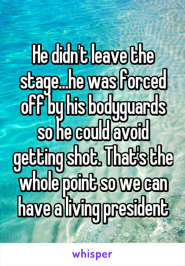 He didn't leave the stage...he was forced off by his bodyguards so he could avoid getting shot. That's the whole point so we can have a living president