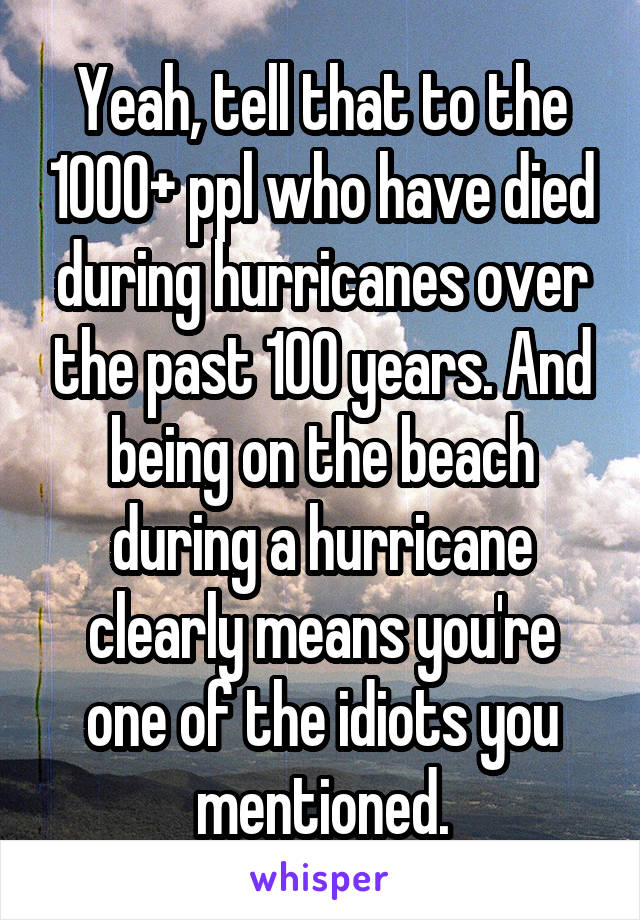 Yeah, tell that to the 1000+ ppl who have died during hurricanes over the past 100 years. And being on the beach during a hurricane clearly means you're one of the idiots you mentioned.