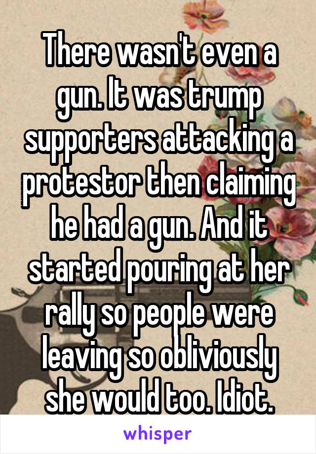 There wasn't even a gun. It was trump supporters attacking a protestor then claiming he had a gun. And it started pouring at her rally so people were leaving so obliviously she would too. Idiot.