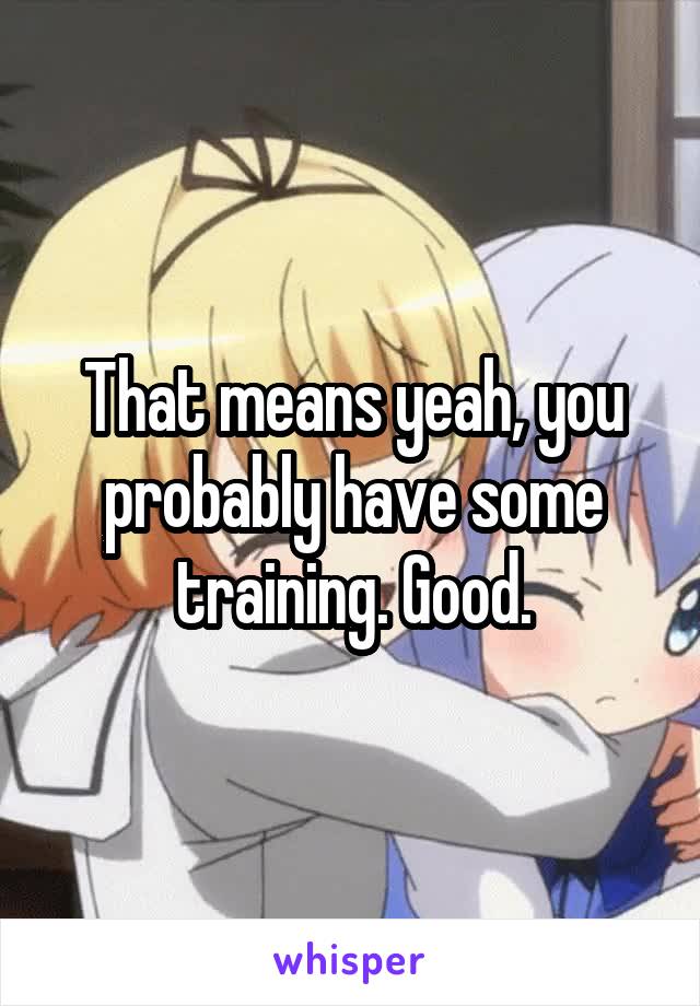 That means yeah, you probably have some training. Good.