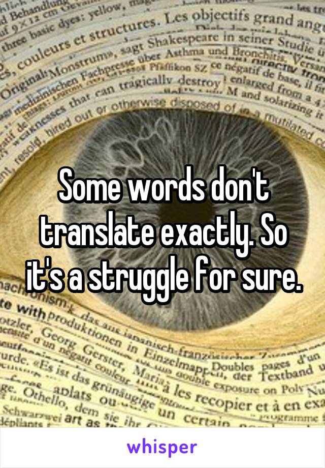 Some words don't translate exactly. So it's a struggle for sure.