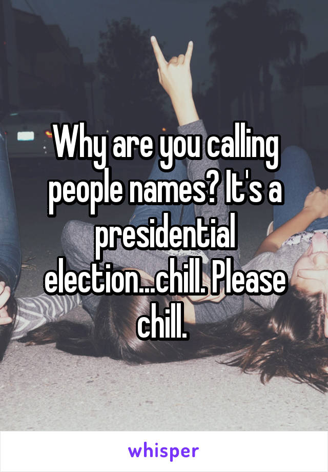 Why are you calling people names? It's a presidential election...chill. Please chill. 