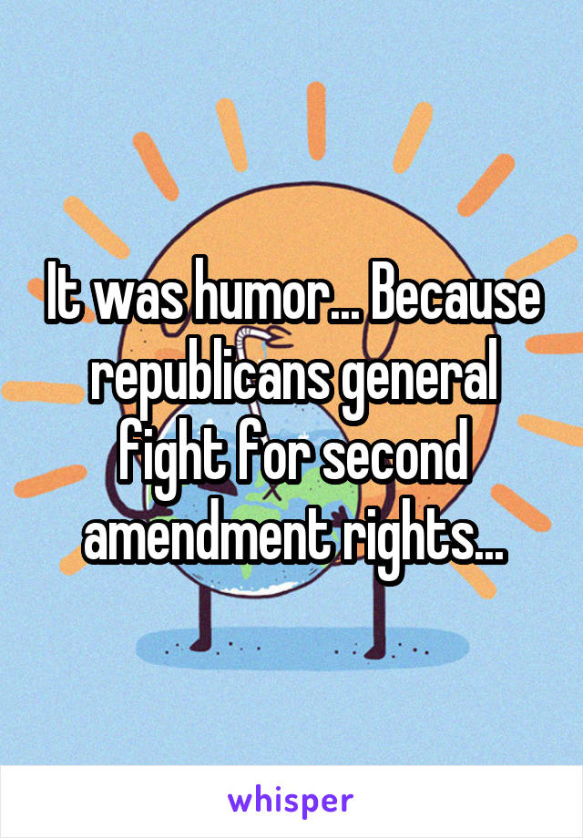 It was humor... Because republicans general fight for second amendment rights...