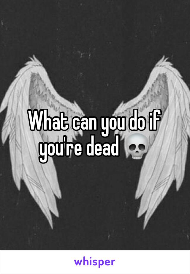 What can you do if you're dead 💀 