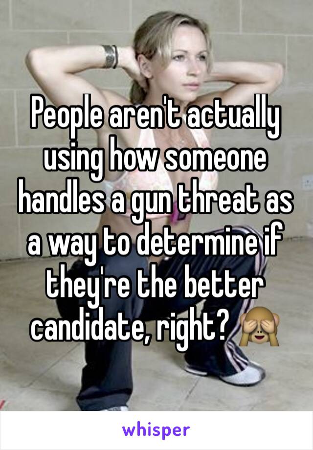 People aren't actually using how someone handles a gun threat as a way to determine if they're the better candidate, right? 🙈