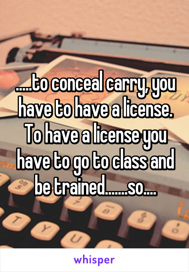 .....to conceal carry, you have to have a license. To have a license you have to go to class and be trained.......so....