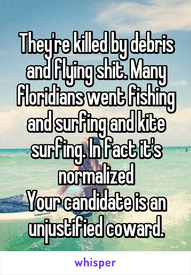 They're killed by debris and flying shit. Many floridians went fishing and surfing and kite surfing. In fact it's normalized
Your candidate is an unjustified coward.