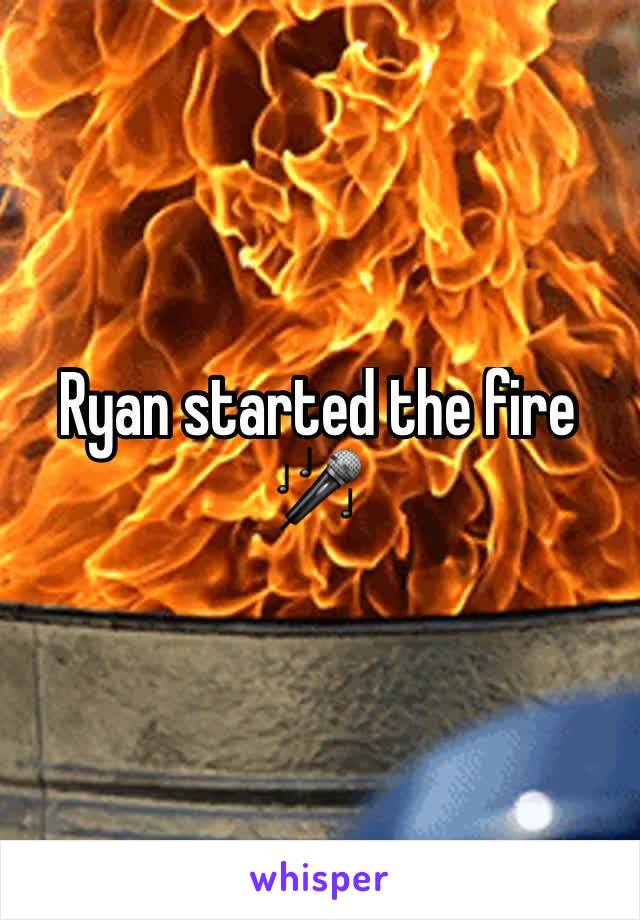 Ryan started the fire 🎤