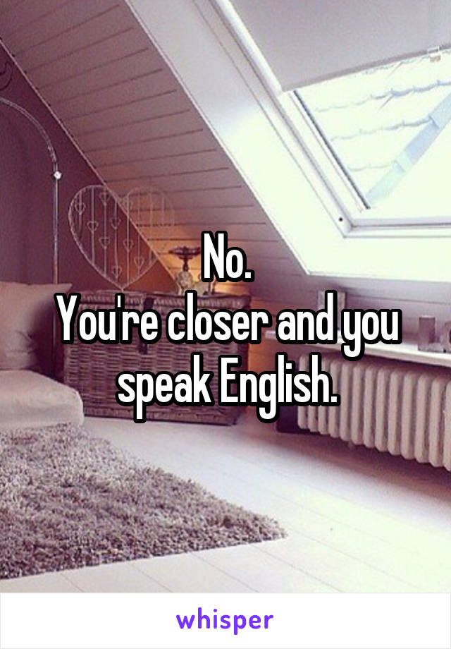 No.
You're closer and you speak English.