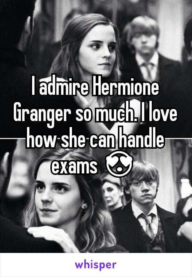 I admire Hermione Granger so much. I love how she can handle exams 😍 