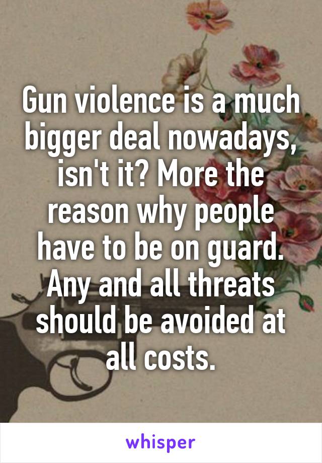 Gun violence is a much bigger deal nowadays, isn't it? More the reason why people have to be on guard. Any and all threats should be avoided at all costs.