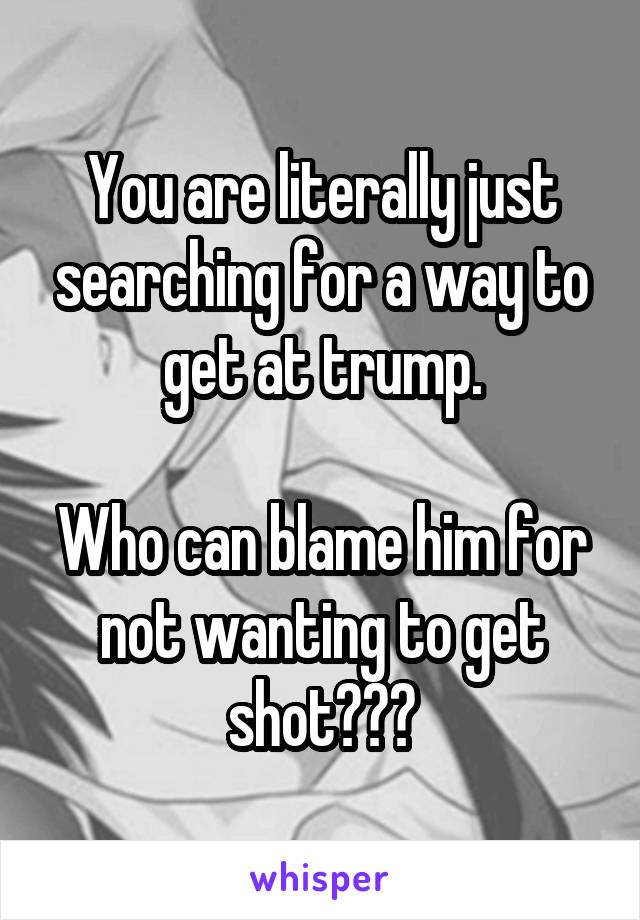 You are literally just searching for a way to get at trump.

Who can blame him for not wanting to get shot???