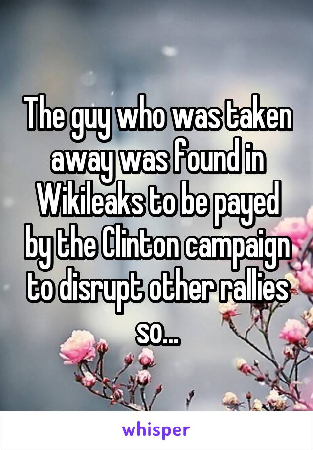 The guy who was taken away was found in Wikileaks to be payed by the Clinton campaign to disrupt other rallies so...