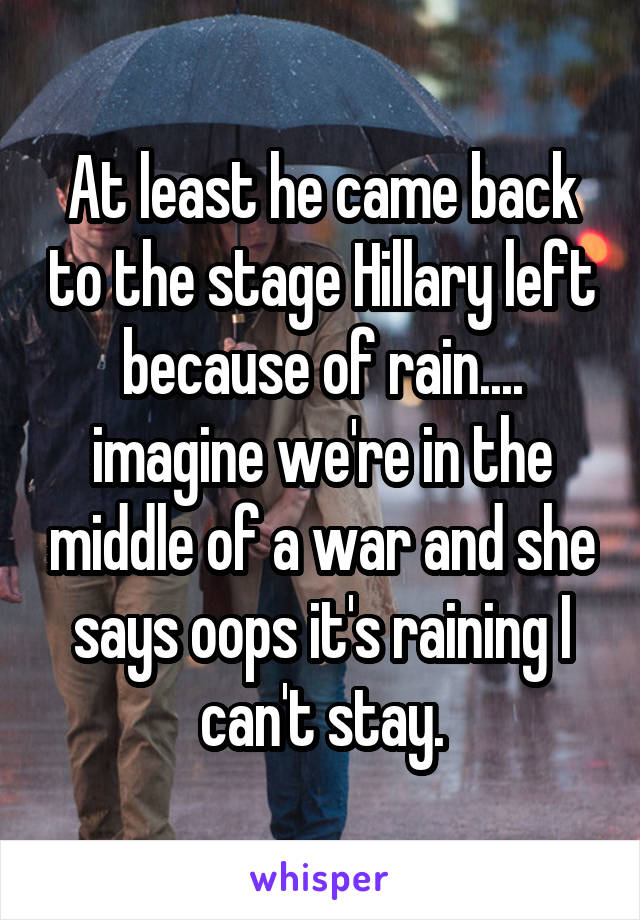 At least he came back to the stage Hillary left because of rain.... imagine we're in the middle of a war and she says oops it's raining I can't stay.