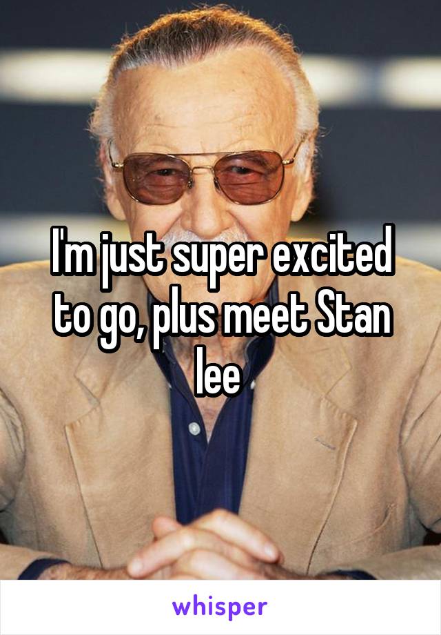 I'm just super excited to go, plus meet Stan lee 