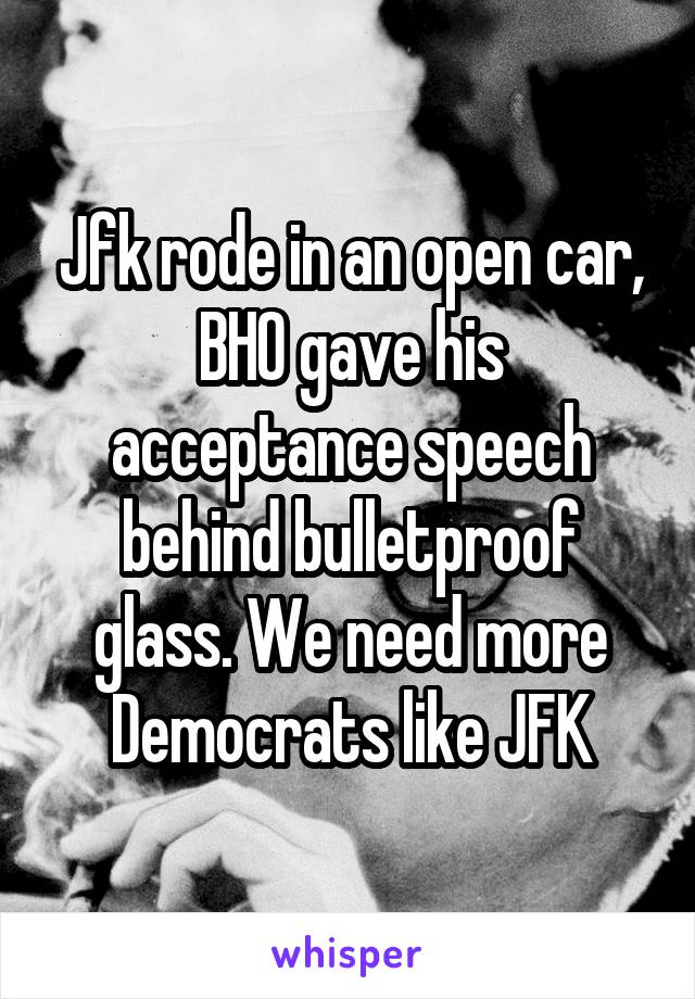 Jfk rode in an open car, BHO gave his acceptance speech behind bulletproof glass. We need more Democrats like JFK