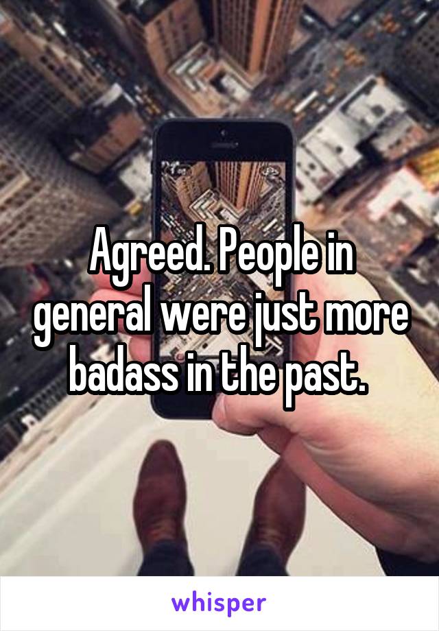 Agreed. People in general were just more badass in the past. 