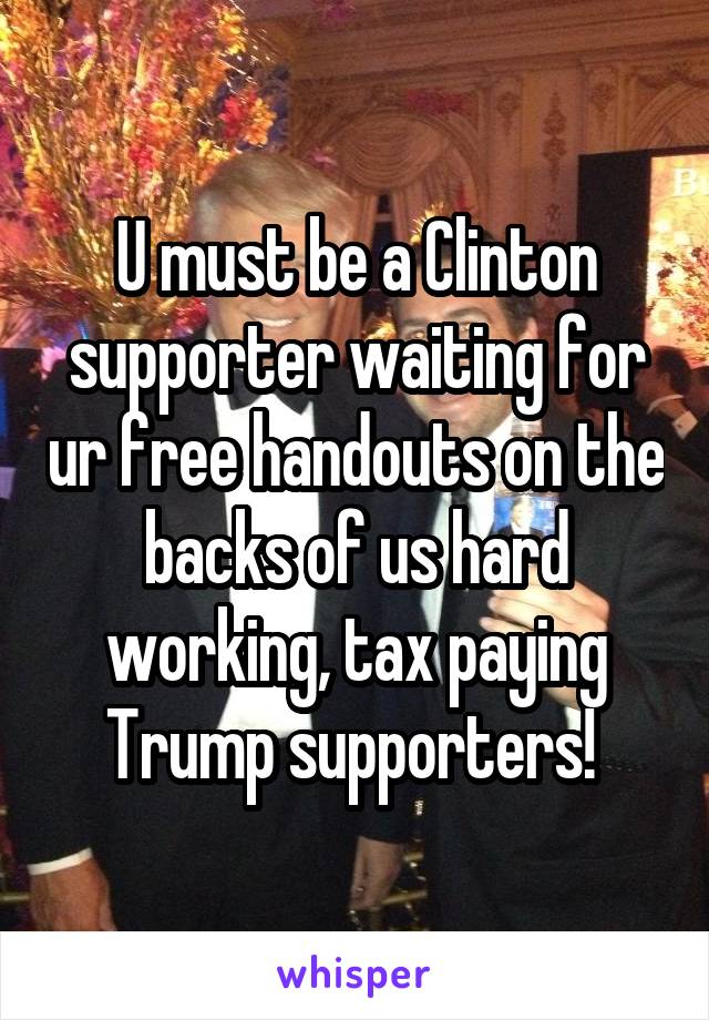 U must be a Clinton supporter waiting for ur free handouts on the backs of us hard working, tax paying Trump supporters! 