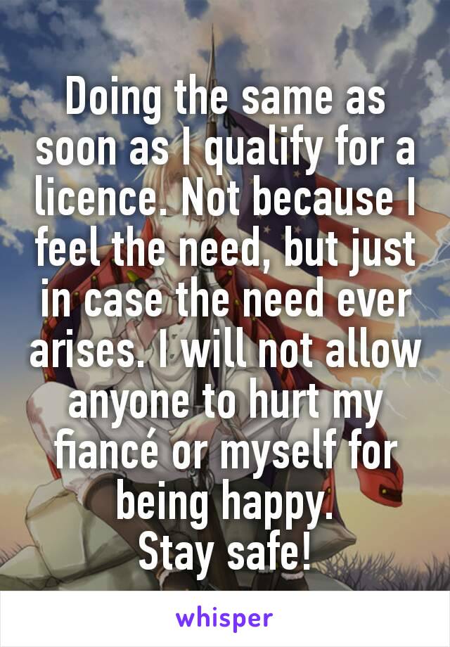 Doing the same as soon as I qualify for a licence. Not because I feel the need, but just in case the need ever arises. I will not allow anyone to hurt my fiancé or myself for being happy.
Stay safe!