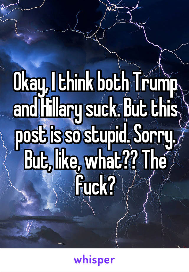 Okay, I think both Trump and Hillary suck. But this post is so stupid. Sorry. But, like, what?? The fuck?