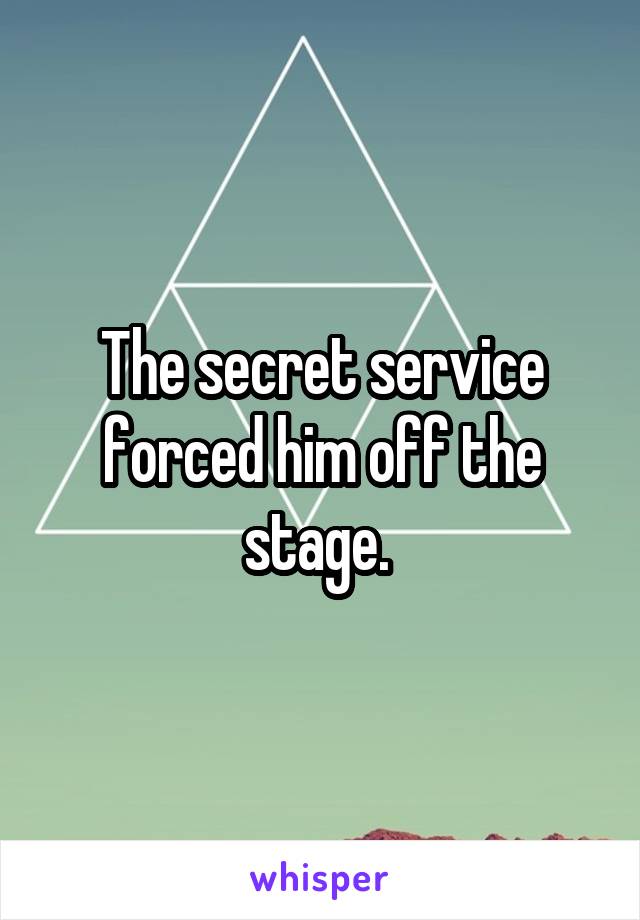 The secret service forced him off the stage. 