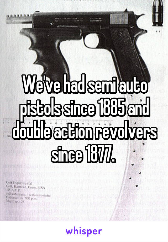 We've had semi auto pistols since 1885 and double action revolvers since 1877. 