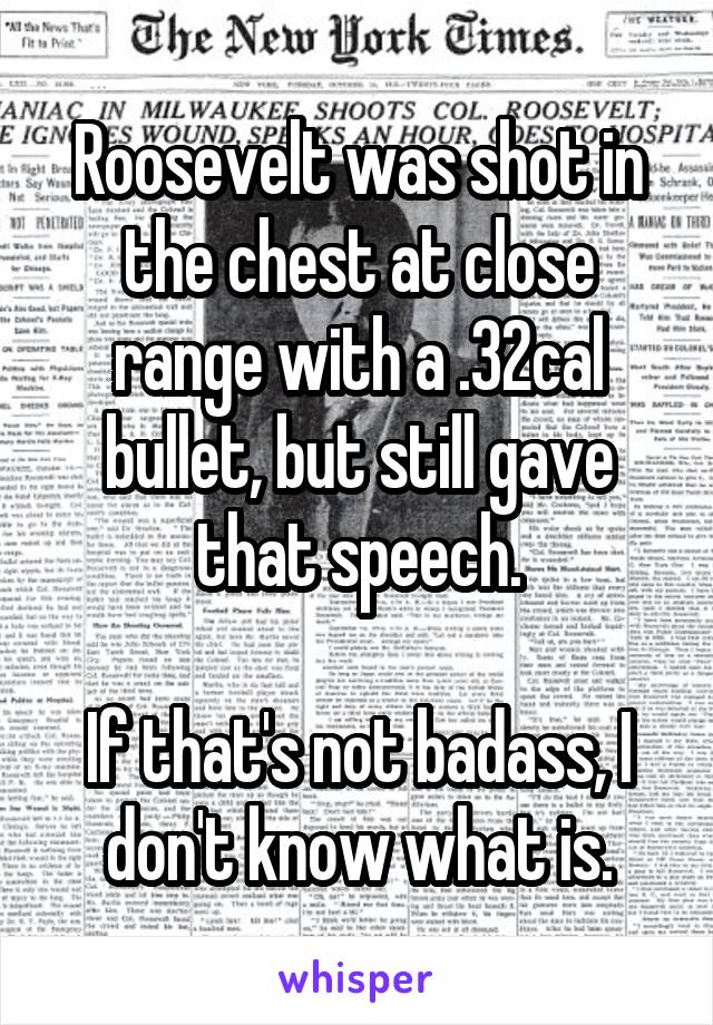 
Roosevelt was shot in the chest at close range with a .32cal bullet, but still gave that speech.

If that's not badass, I don't know what is.
