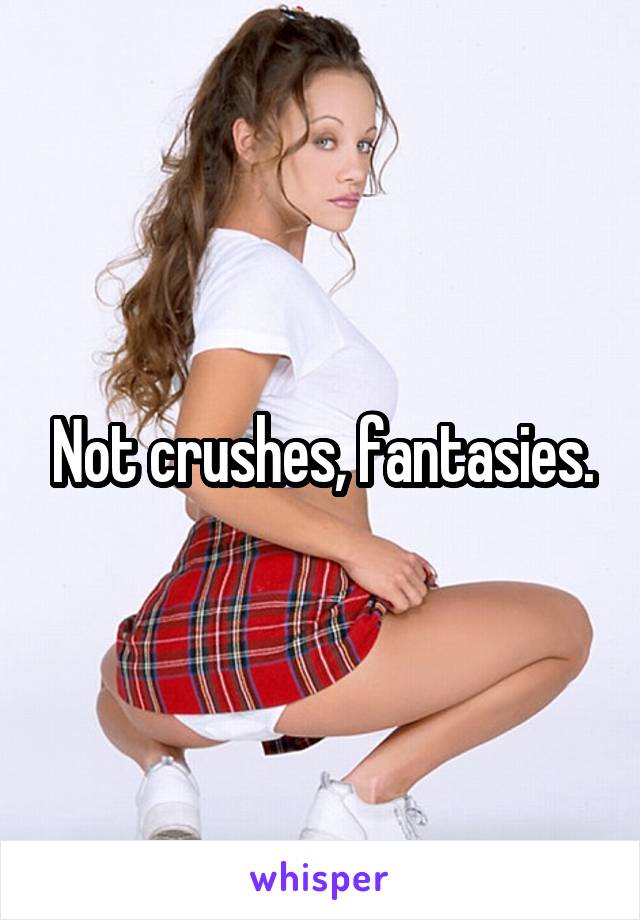 Not crushes, fantasies.