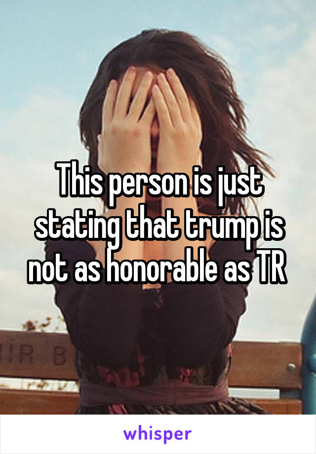 This person is just stating that trump is not as honorable as TR 