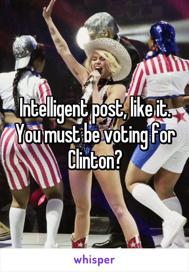 Intelligent post, like it. You must be voting for Clinton?