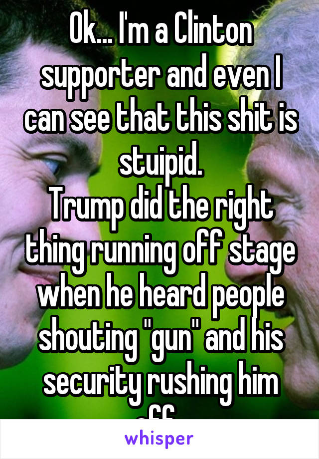 Ok... I'm a Clinton supporter and even I can see that this shit is stuipid.
Trump did the right thing running off stage when he heard people shouting "gun" and his security rushing him off. 