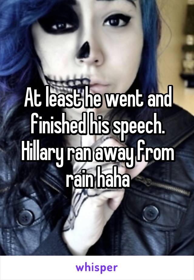 At least he went and finished his speech. Hillary ran away from rain haha