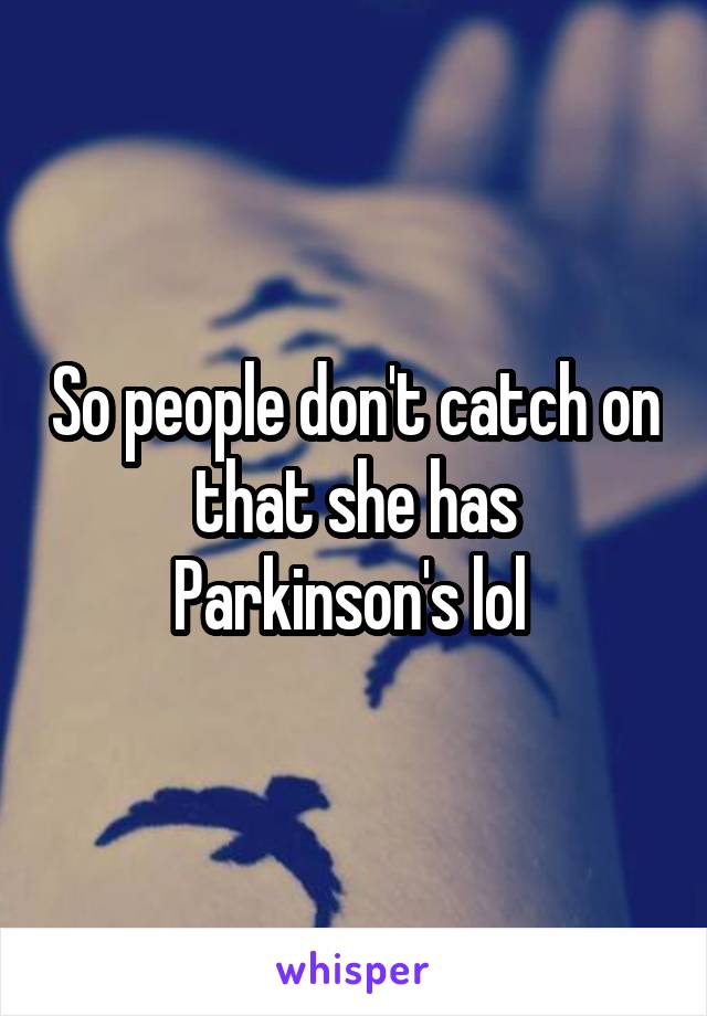 So people don't catch on that she has Parkinson's lol 