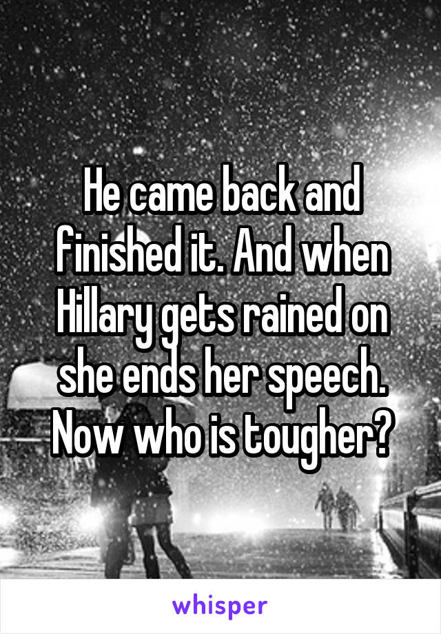 He came back and finished it. And when Hillary gets rained on she ends her speech. Now who is tougher?