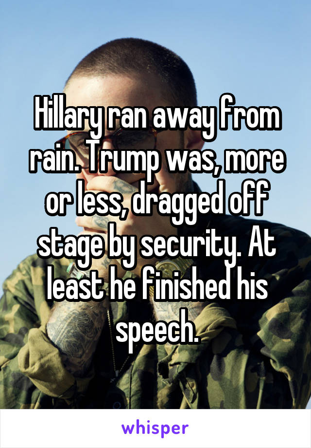 Hillary ran away from rain. Trump was, more or less, dragged off stage by security. At least he finished his speech.