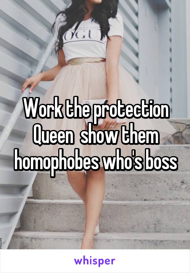 Work the protection Queen  show them homophobes who's boss