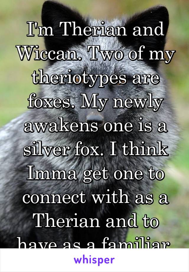 i am a therian and silver fox is my confirmed theriotype,i was awakene