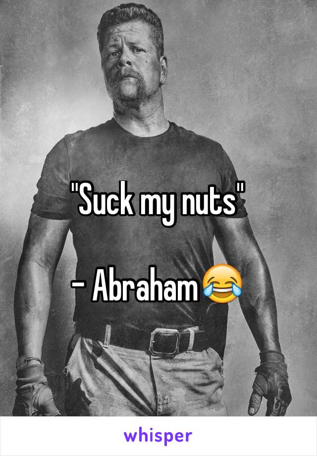 "Suck my nuts"

- Abraham😂