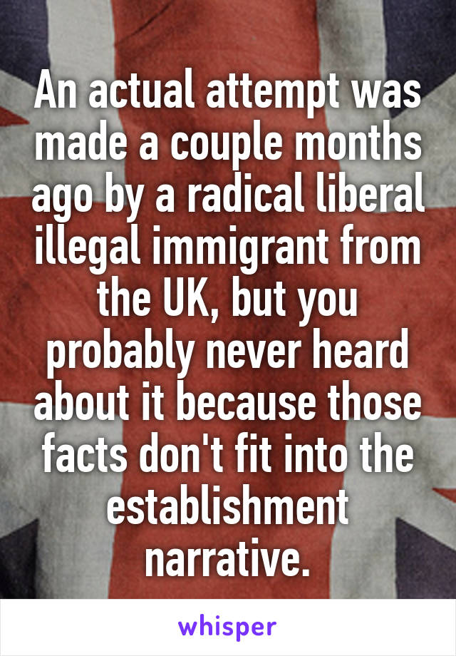 An actual attempt was made a couple months ago by a radical liberal illegal immigrant from the UK, but you probably never heard about it because those facts don't fit into the establishment narrative.