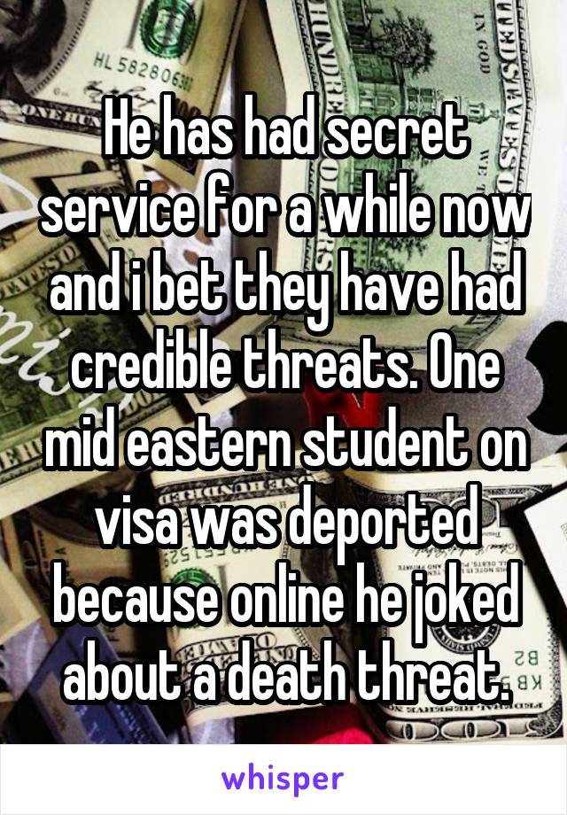 He has had secret service for a while now and i bet they have had credible threats. One mid eastern student on visa was deported because online he joked about a death threat.