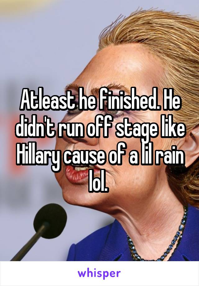 Atleast he finished. He didn't run off stage like Hillary cause of a lil rain lol. 