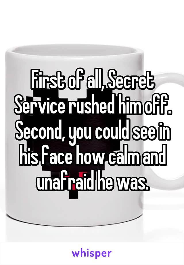 First of all, Secret Service rushed him off. Second, you could see in his face how calm and unafraid he was.